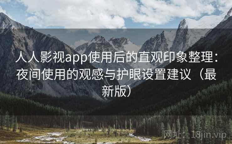 人人影视app使用后的直观印象整理：夜间使用的观感与护眼设置建议（最新版）