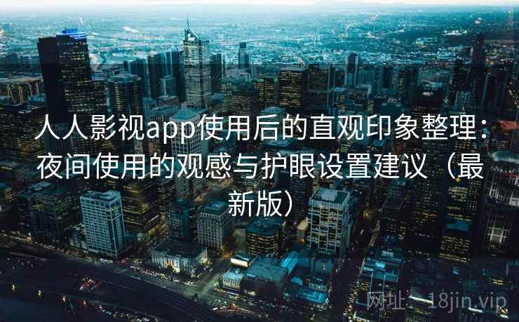 人人影视app使用后的直观印象整理:夜间使用的观感与护眼设置建议(最新版) 人人影视app使用后的直观印象整理:夜间使用的观感与护眼设置建议(最新版)