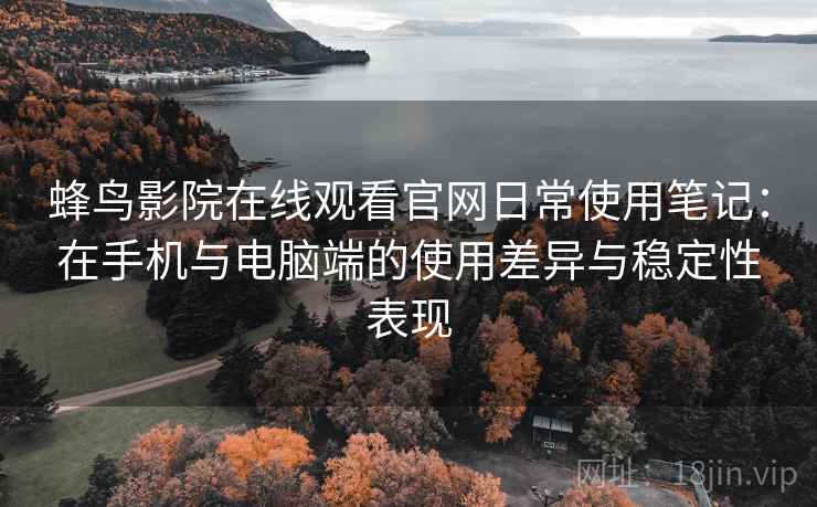蜂鸟影院在线观看官网日常使用笔记：在手机与电脑端的使用差异与稳定性表现
