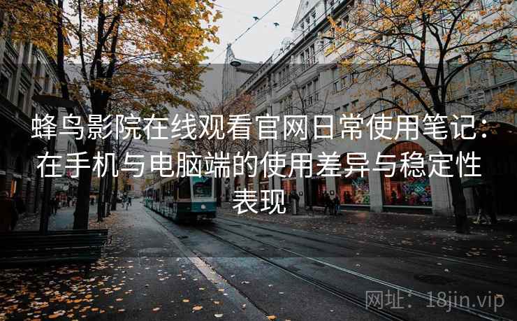 蜂鸟影院在线观看官网日常使用笔记:在手机与电脑端的使用差异与稳定性表现 蜂鸟影院在线观看官网日常使用笔记:在手机与电脑端的使用差异与稳定性表现