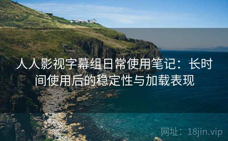 人人影视字幕组日常使用笔记:长时间使用后的稳定性与加载表现 人人影视字幕组日常使用笔记:长时间使用后的稳定性与加载表现