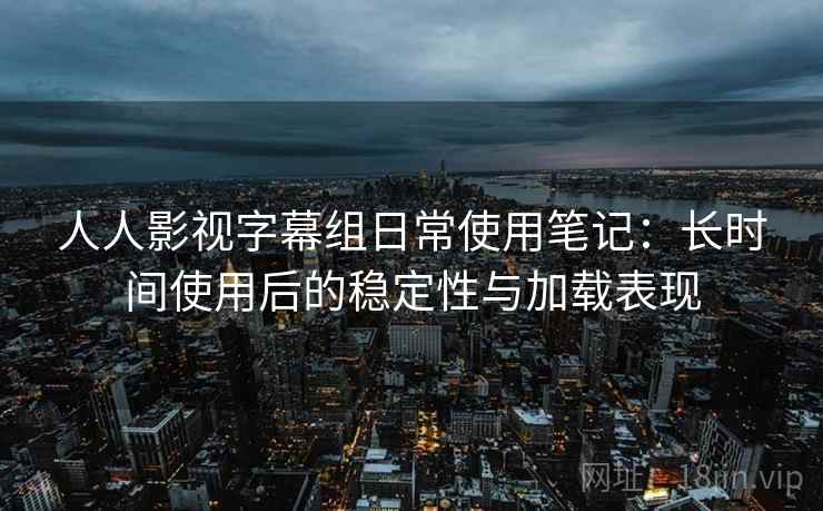 人人影视字幕组日常使用笔记:长时间使用后的稳定性与加载表现 人人影视字幕组日常使用笔记:长时间使用后的稳定性与加载表现