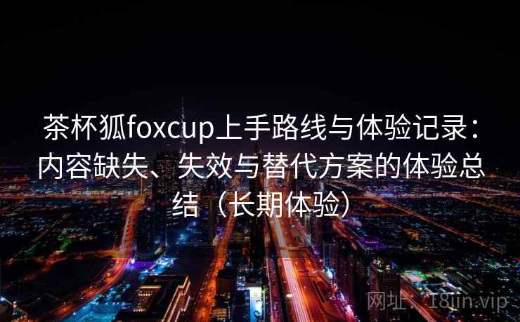 茶杯狐foxcup上手路线与体验记录:内容缺失、失效与替代方案的体验总结(长期体验) 茶杯狐foxcup上手路线与体验记录:内容缺失、失效与替代方案的体验总结(长期体验)