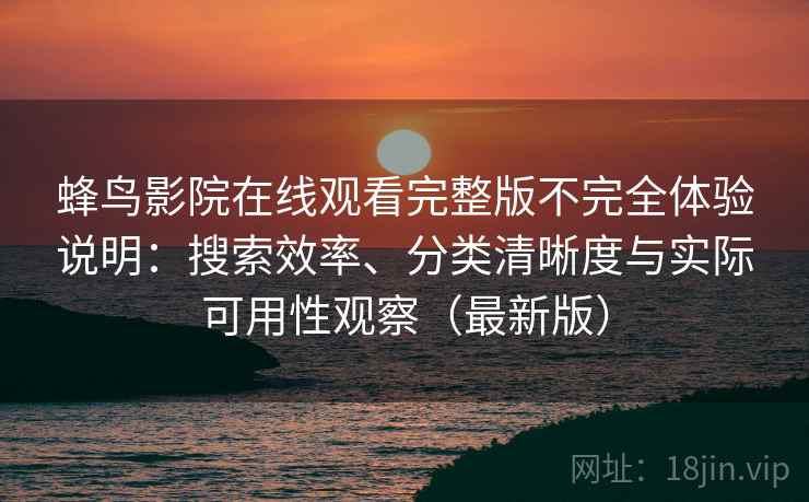 蜂鸟影院在线观看完整版不完全体验说明:搜索效率、分类清晰度与实际可用性观察(最新版) 蜂鸟影院在线观看完整版不完全体验说明:搜索效率、分类清晰度与实际可用性观察(最新版)
