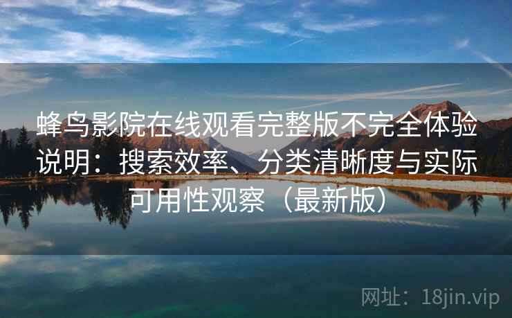 蜂鸟影院在线观看完整版不完全体验说明:搜索效率、分类清晰度与实际可用性观察(最新版) 蜂鸟影院在线观看完整版不完全体验说明:搜索效率、分类清晰度与实际可用性观察(最新版)