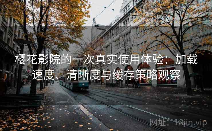 樱花影院的一次真实使用体验:加载速度、清晰度与缓存策略观察 樱花影院的一次真实使用体验:加载速度、清晰度与缓存策略观察
