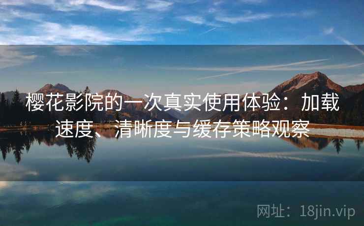 樱花影院的一次真实使用体验:加载速度、清晰度与缓存策略观察 樱花影院的一次真实使用体验:加载速度、清晰度与缓存策略观察