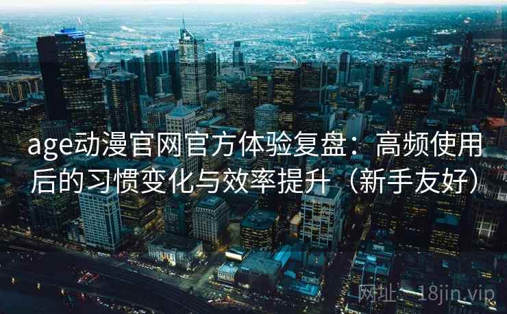 age动漫官网官方体验复盘:高频使用后的习惯变化与效率提升(新手友好) age动漫官网官方体验复盘:高频使用后的习惯变化与效率提升(新手友好)