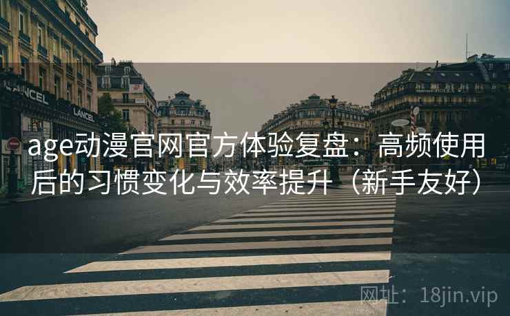 age动漫官网官方体验复盘:高频使用后的习惯变化与效率提升(新手友好) age动漫官网官方体验复盘:高频使用后的习惯变化与效率提升(新手友好)