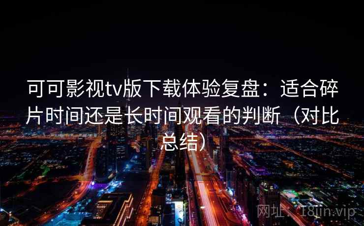 可可影视tv版下载体验复盘:适合碎片时间还是长时间观看的判断(对比总结) 可可影视tv版下载体验复盘:适合碎片时间还是长时间观看的判断(对比总结)