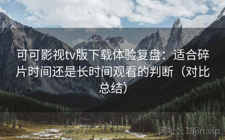 可可影视tv版下载体验复盘:适合碎片时间还是长时间观看的判断(对比总结) 可可影视tv版下载体验复盘:适合碎片时间还是长时间观看的判断(对比总结)