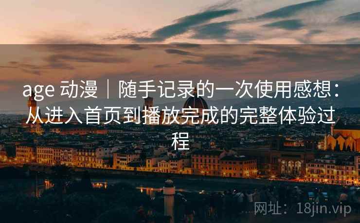 age 动漫|随手记录的一次使用感想:从进入首页到播放完成的完整体验过程 age 动漫|随手记录的一次使用感想:从进入首页到播放完成的完整体验过程