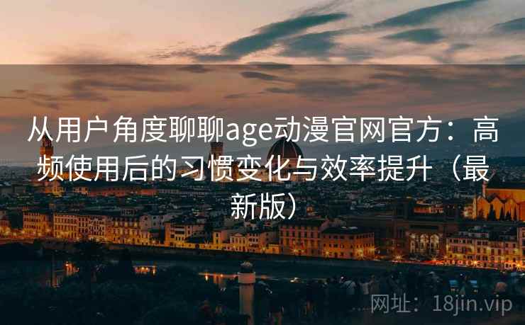 从用户角度聊聊age动漫官网官方：高频使用后的习惯变化与效率提升（最新版）