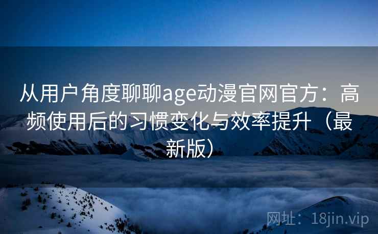 从用户角度聊聊age动漫官网官方:高频使用后的习惯变化与效率提升(最新版) 从用户角度聊聊age动漫官网官方:高频使用后的习惯变化与效率提升(最新版)
