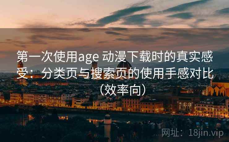 第一次使用age 动漫下载时的真实感受：分类页与搜索页的使用手感对比（效率向）
