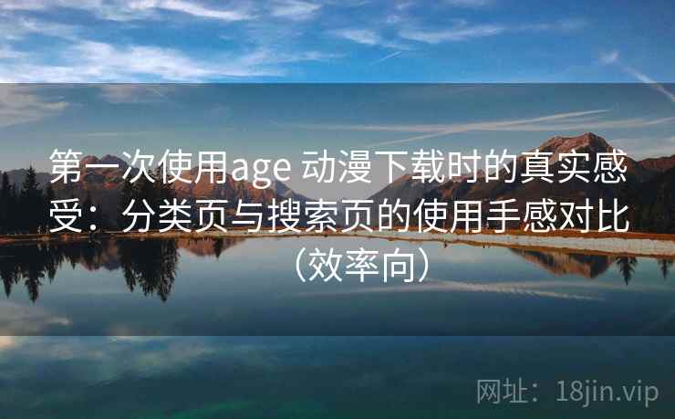 第一次使用age 动漫下载时的真实感受:分类页与搜索页的使用手感对比(效率向) 第一次使用age 动漫下载时的真实感受:分类页与搜索页的使用手感对比(效率向)