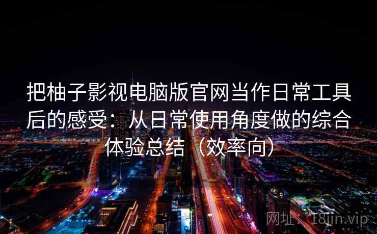 把柚子影视电脑版官网当作日常工具后的感受：从日常使用角度做的综合体验总结（效率向）