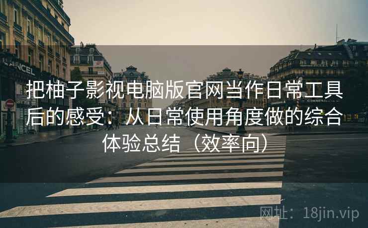 把柚子影视电脑版官网当作日常工具后的感受:从日常使用角度做的综合体验总结(效率向) 把柚子影视电脑版官网当作日常工具后的感受:从日常使用角度做的综合体验总结(效率向)