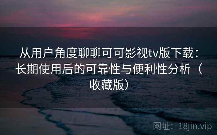 从用户角度聊聊可可影视tv版下载:长期使用后的可靠性与便利性分析(收藏版) 从用户角度聊聊可可影视tv版下载:长期使用后的可靠性与便利性分析(收藏版)