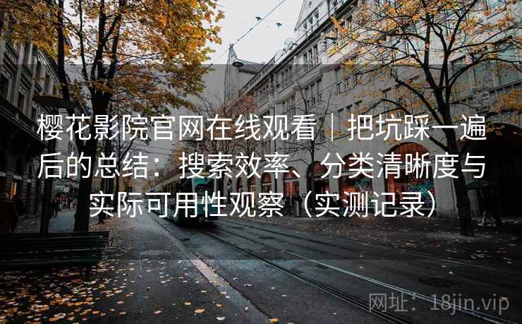 樱花影院官网在线观看|把坑踩一遍后的总结:搜索效率、分类清晰度与实际可用性观察(实测记录) 樱花影院官网在线观看|把坑踩一遍后的总结:搜索效率、分类清晰度与实际可用性观察(实测记录)
