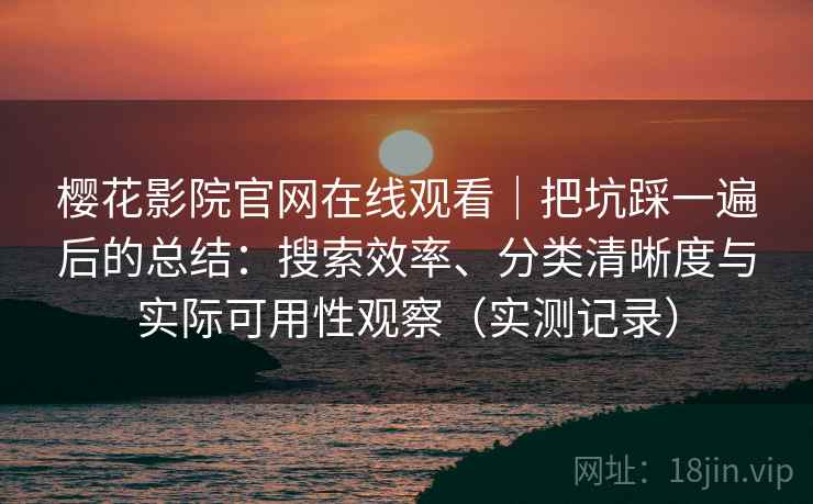 樱花影院官网在线观看|把坑踩一遍后的总结:搜索效率、分类清晰度与实际可用性观察(实测记录) 樱花影院官网在线观看|把坑踩一遍后的总结:搜索效率、分类清晰度与实际可用性观察(实测记录)