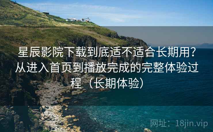 星辰影院下载到底适不适合长期用?从进入首页到播放完成的完整体验过程(长期体验) 星辰影院下载到底适不适合长期用?从进入首页到播放完成的完整体验过程(长期体验)