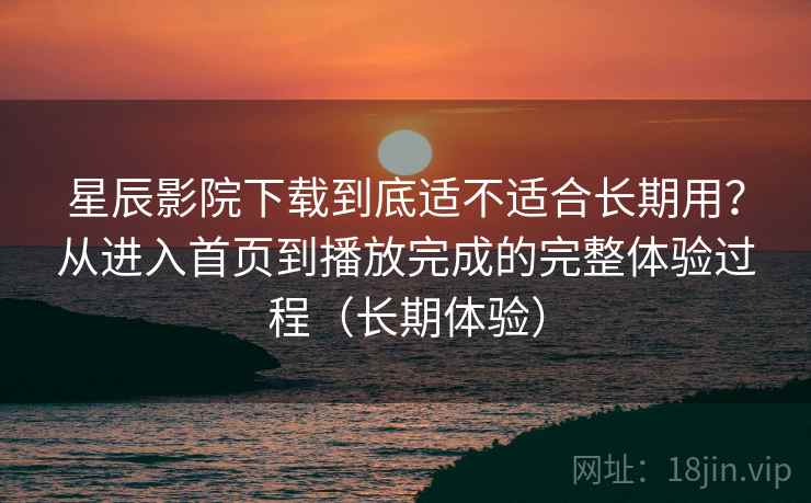 星辰影院下载到底适不适合长期用?从进入首页到播放完成的完整体验过程(长期体验) 星辰影院下载到底适不适合长期用?从进入首页到播放完成的完整体验过程(长期体验)