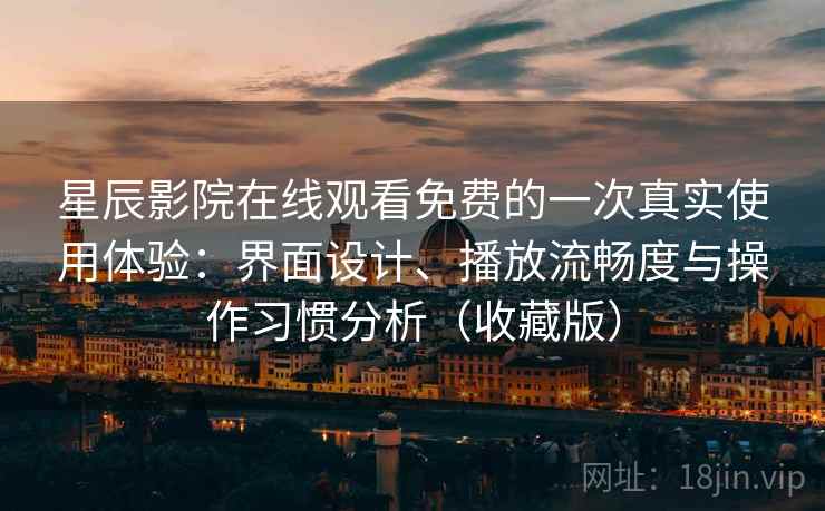 星辰影院在线观看免费的一次真实使用体验：界面设计、播放流畅度与操作习惯分析（收藏版）