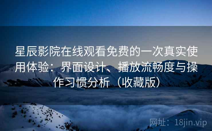 星辰影院在线观看免费的一次真实使用体验:界面设计、播放流畅度与操作习惯分析(收藏版) 星辰影院在线观看免费的一次真实使用体验:界面设计、播放流畅度与操作习惯分析(收藏版)